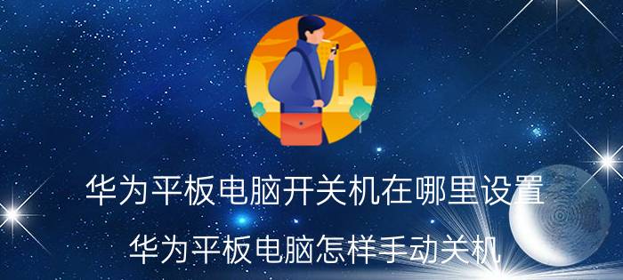 华为平板电脑开关机在哪里设置 华为平板电脑怎样手动关机？